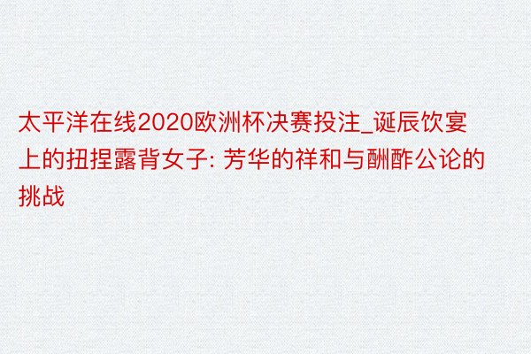 太平洋在线2020欧洲杯决赛投注_诞辰饮宴上的扭捏露背女子: 芳华的祥和与酬酢公论的挑战