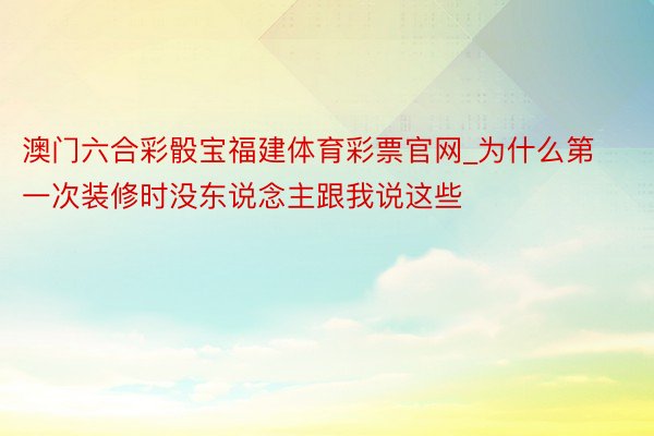 澳门六合彩骰宝福建体育彩票官网_为什么第一次装修时没东说念主跟我说这些