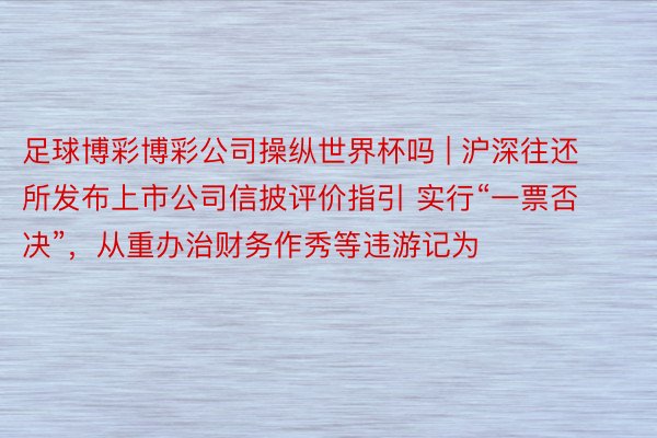 足球博彩博彩公司操纵世界杯吗 | 沪深往还所发布上市公司信披评价指引 实行“一票否决”，从重办治财务作秀等违游记为