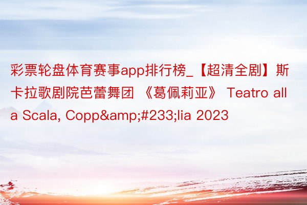 彩票轮盘体育赛事app排行榜_【超清全剧】斯卡拉歌剧院芭蕾舞团 《葛佩莉亚》 Teatro alla Scala, Copp&#233;lia 2023